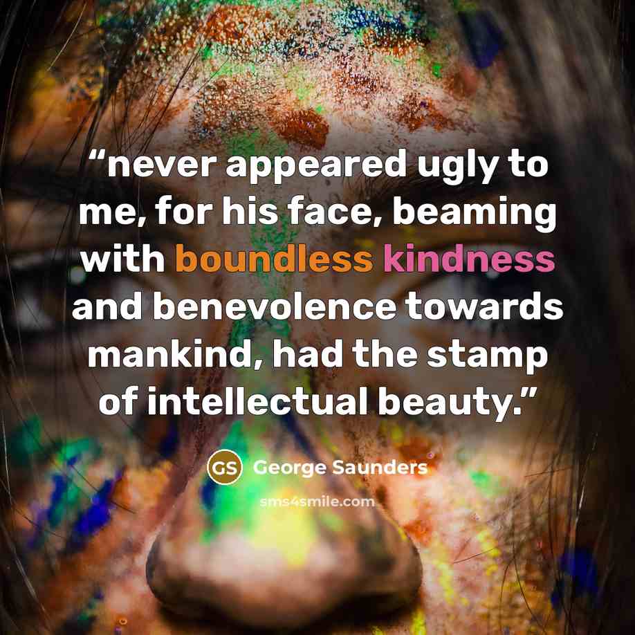 “never appeared ugly to me, for his face, beaming with boundless kindness and benevolence towards mankind, had the stamp of intellectual beauty.” quote by George Saunders