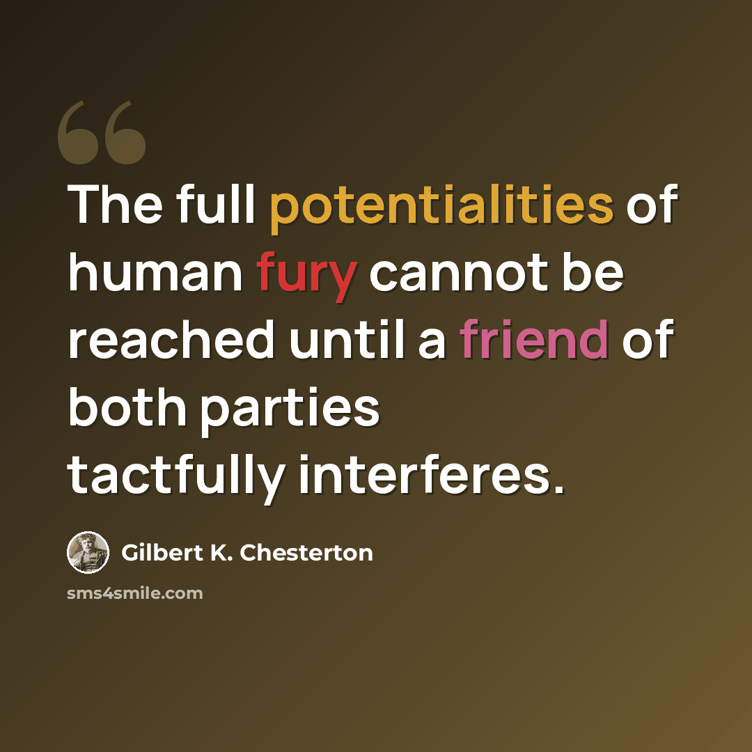 “The full potentialities of human fury cannot be reached until a friend of both parties tactfully interferes.” quote by Gilbert K. Chesterton