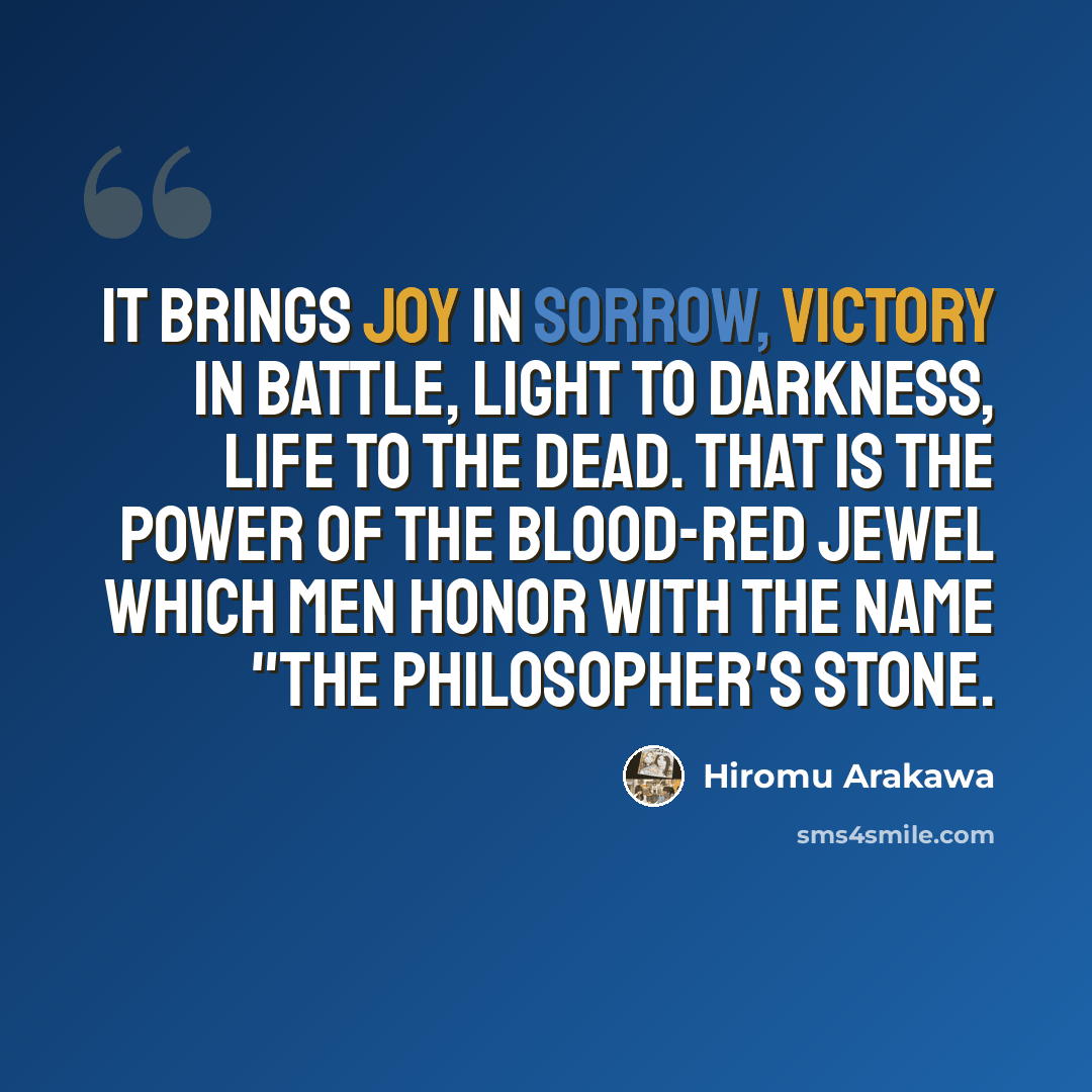 “It brings joy in sorrow, victory in battle, light to darkness, life to the dead. That is the power of the blood-red jewel which men honor with the name "The Philosopher's Stone.” quote by Hiromu Arakawa