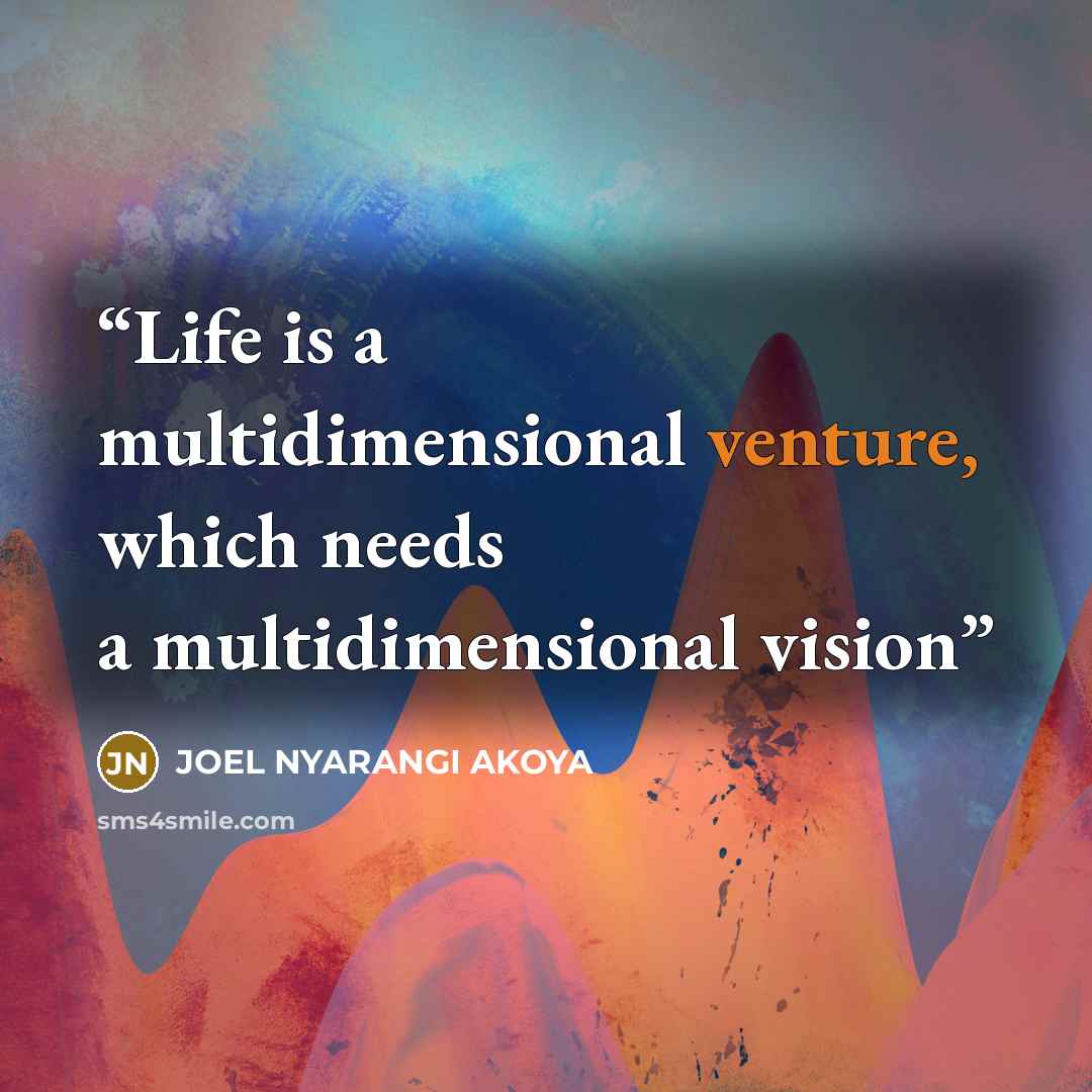“Life is a multidimensional venture, which needs a multidimensional vision” quote by JOEL NYARANGI AKOYA