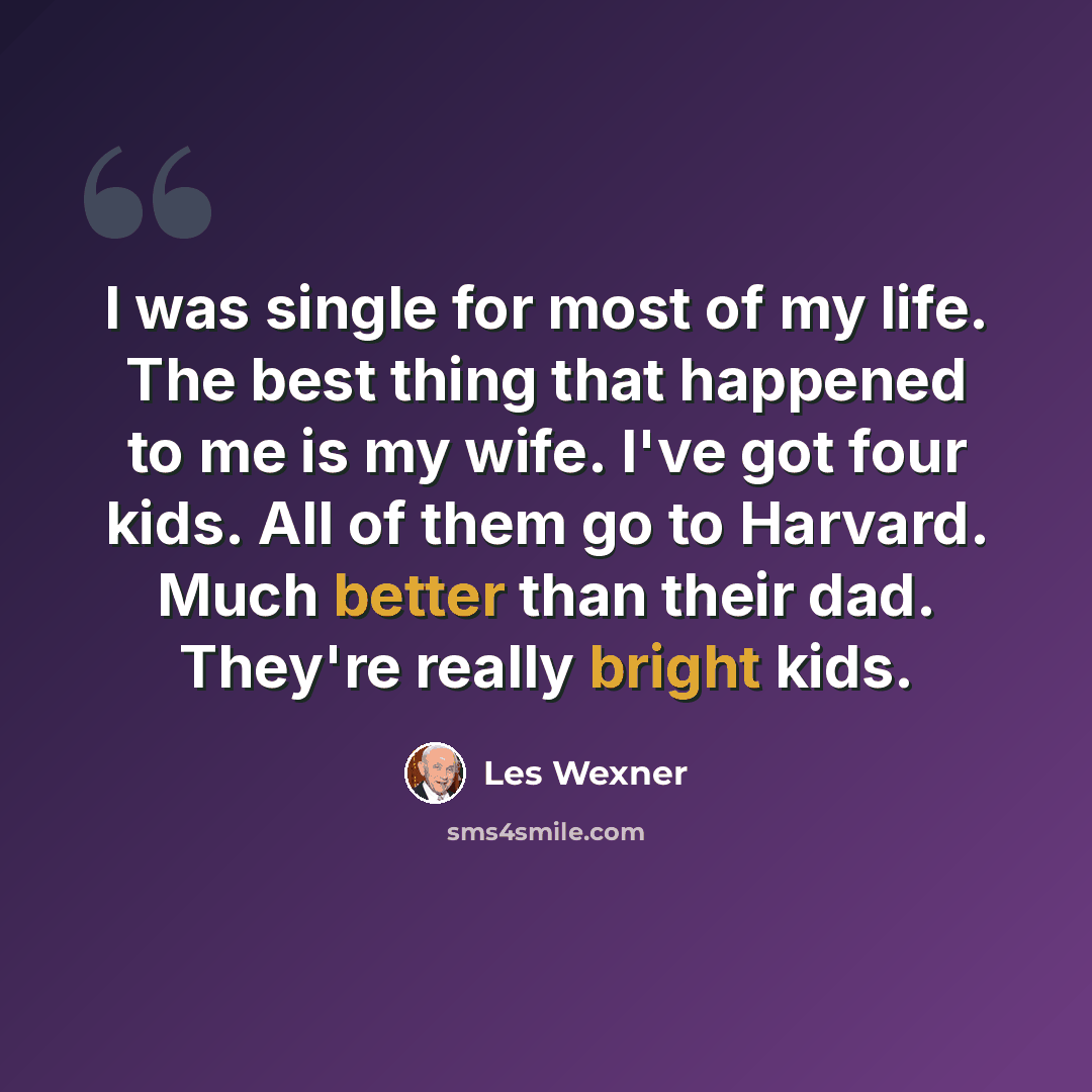 “I was single for most of my life. The best thing that happened to me is my wife. I've got four kids. All of them go to Harvard. Much better than their dad. They're really bright kids.” quote by Les Wexner