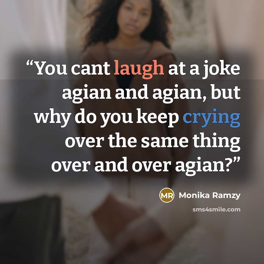 “You cant laugh at a joke agian and agian, but why do you keep crying over the same thing over and over agian?” quote by Monika Ramzy
