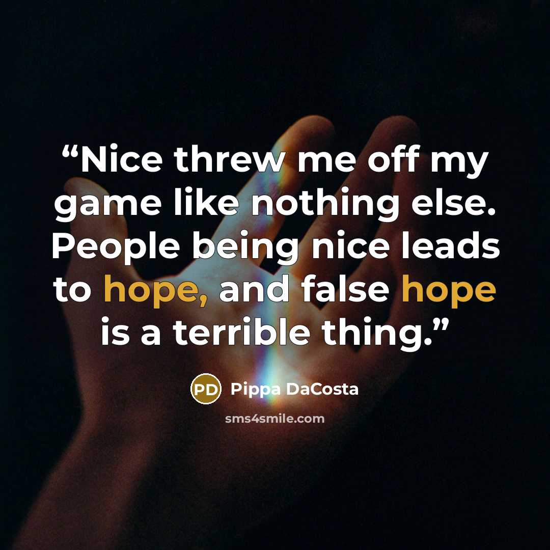 “Nice threw me off my game like nothing else. People being nice leads to hope, and false hope is a terrible thing.” quote by Pippa DaCosta