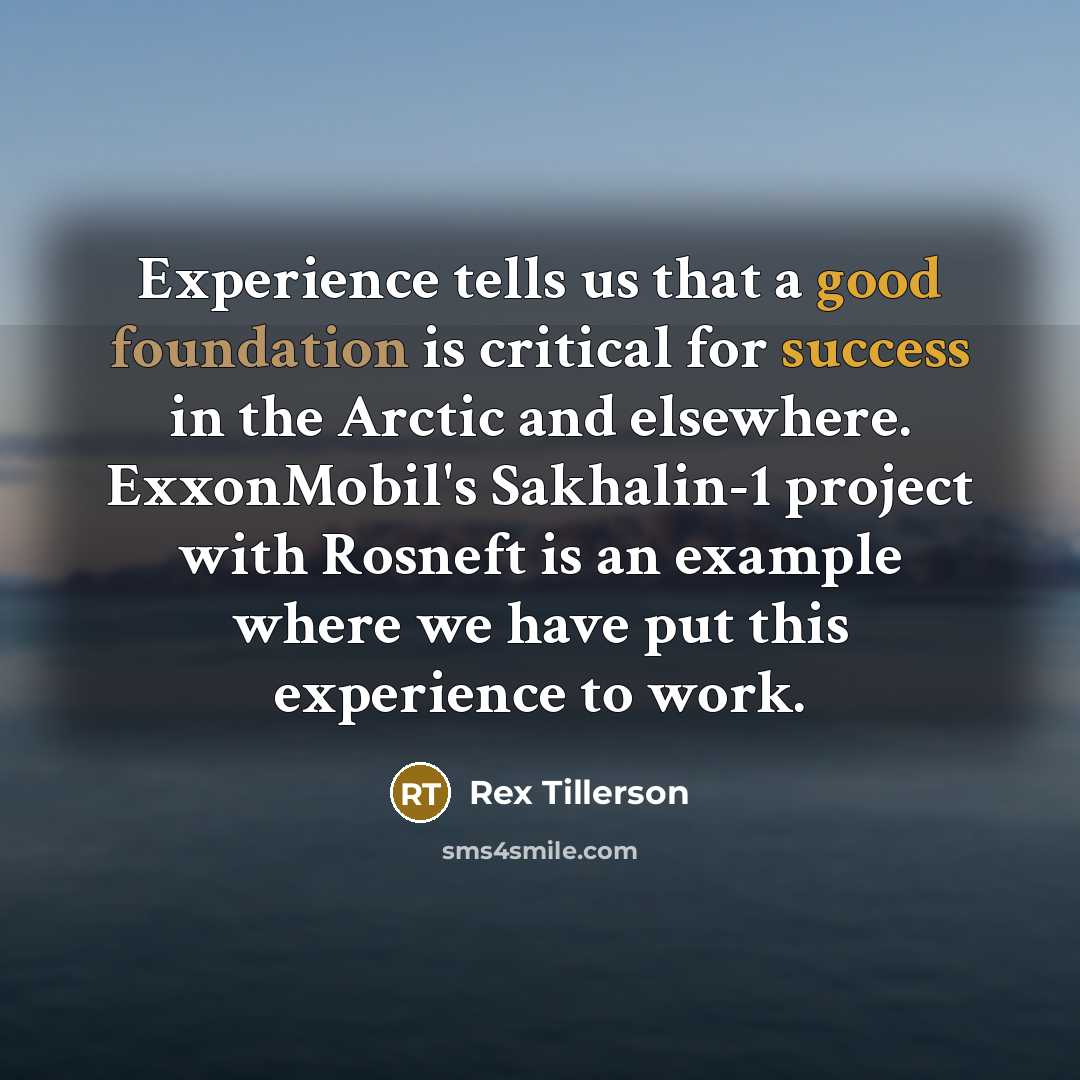 “Experience tells us that a good foundation is critical for success in the Arctic and elsewhere. ExxonMobil's Sakhalin-1 project with Rosneft is an example where we have put this experience to work.” quote by Rex Tillerson