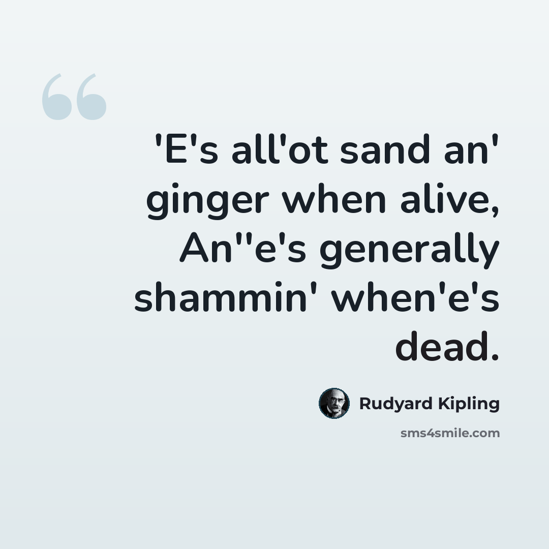 “'E's all'ot sand an' ginger when alive, An''e's generally shammin' when'e's dead.” quote by Rudyard Kipling