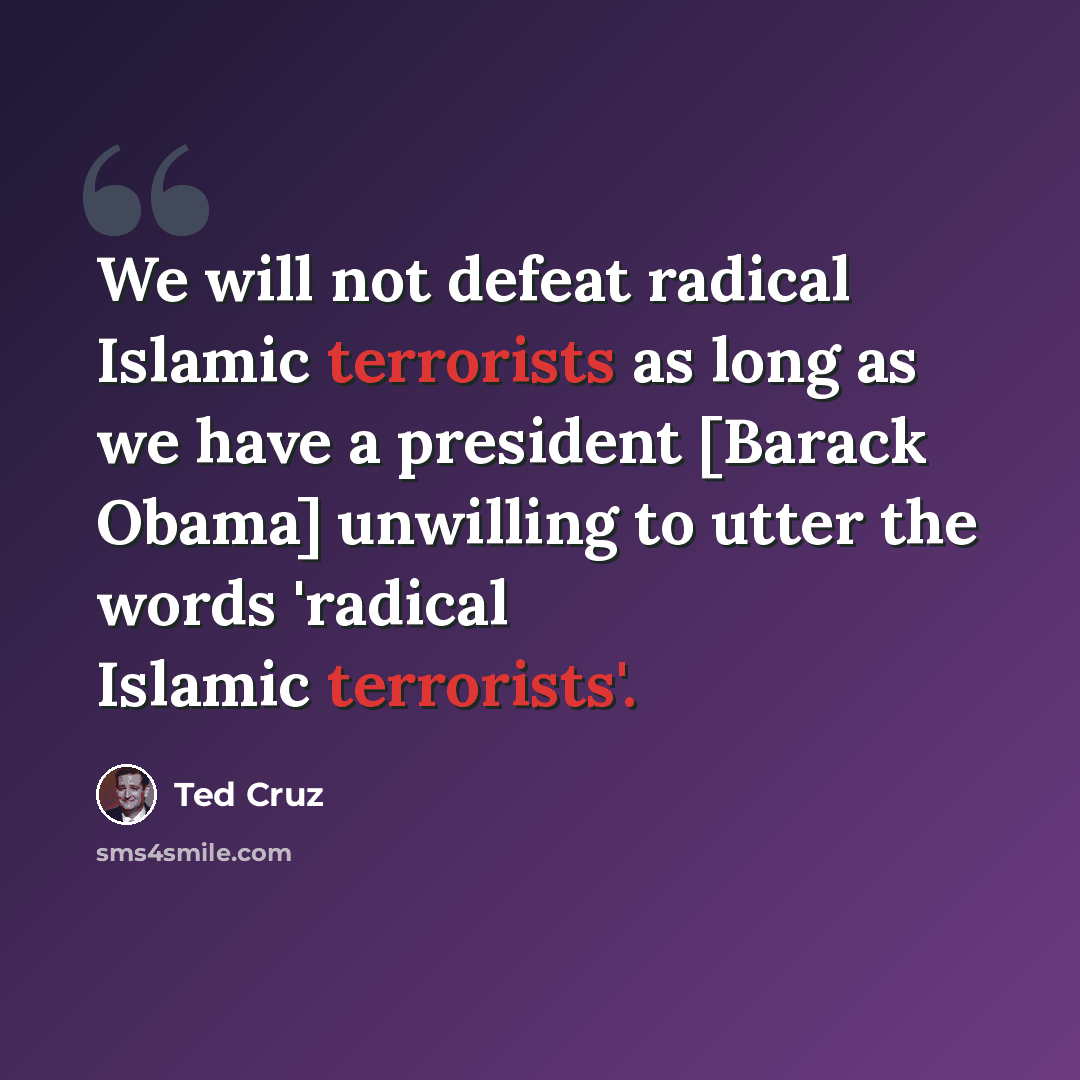 “We will not defeat radical Islamic terrorists as long as we have a president [Barack Obama] unwilling to utter the words 'radical Islamic terrorists'.” quote by Ted Cruz
