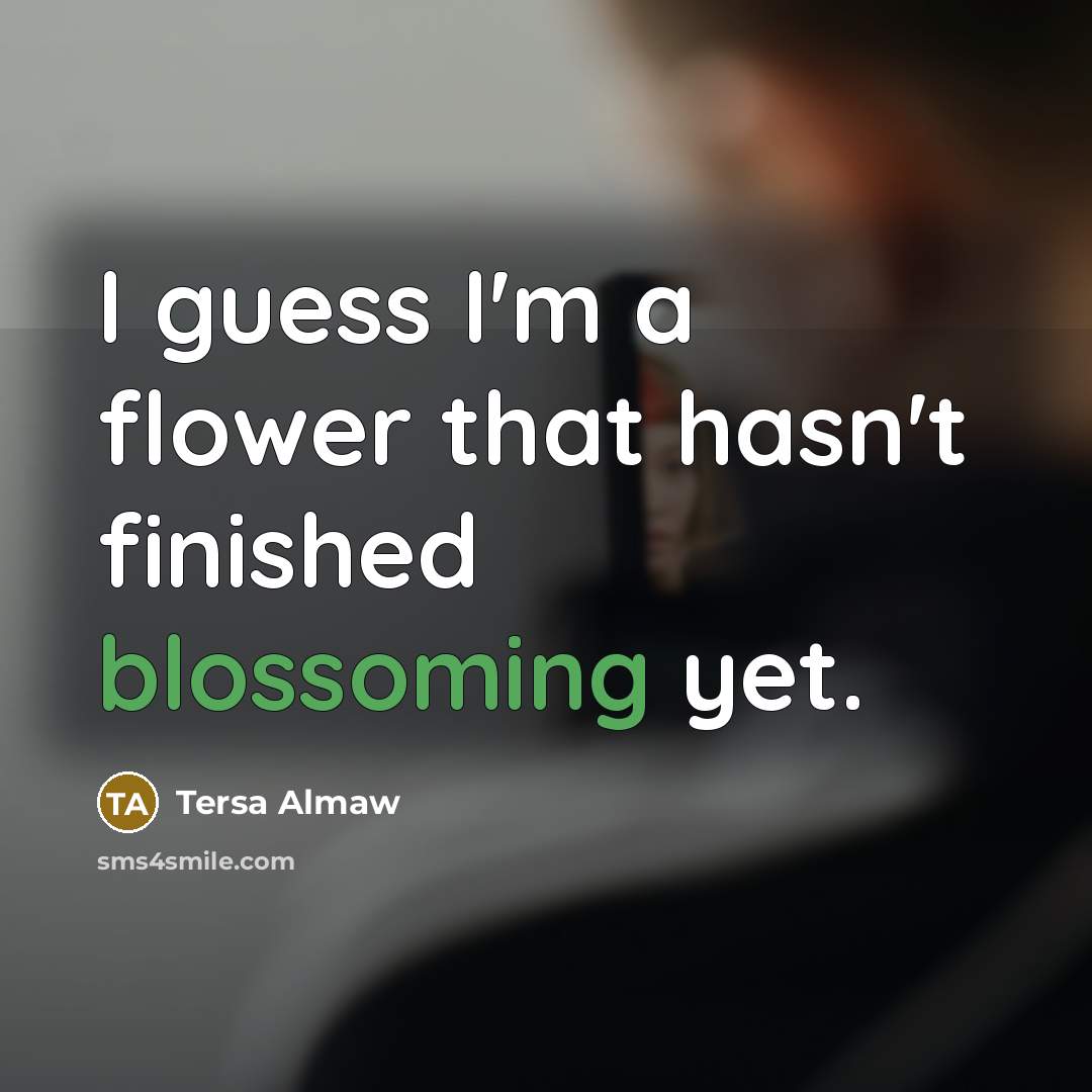 “I guess I'm a flower that hasn't finished blossoming yet.” quote by Tersa Almaw