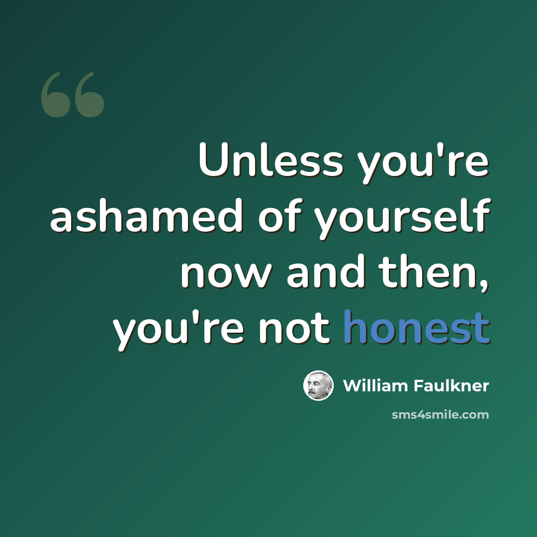 “Unless you're ashamed of yourself now and then, you're not honest” quote by William Faulkner