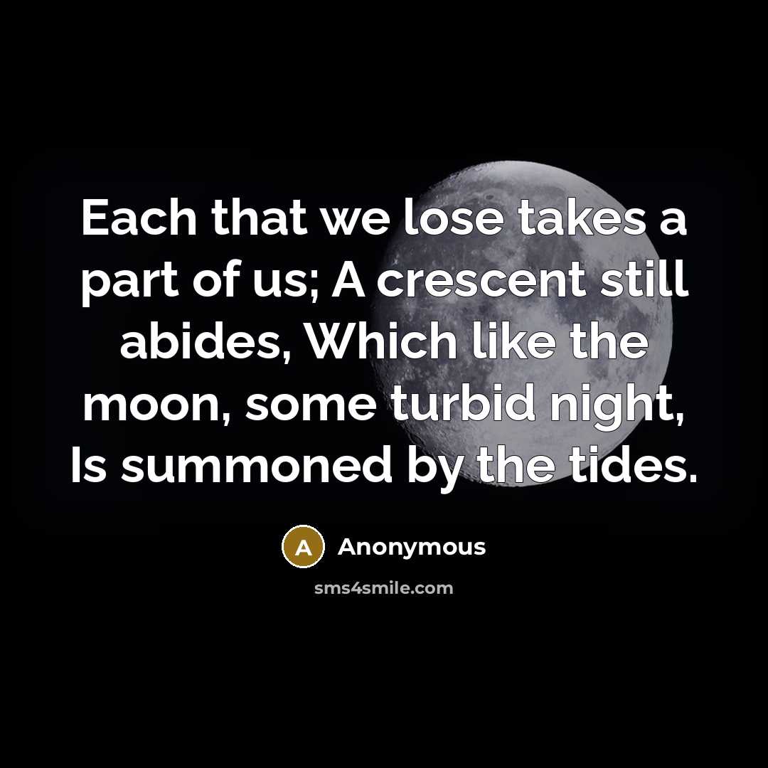 “Each that we lose takes a part of us; A crescent still abides, Which like the moon, some turbid night, Is summoned by the tides.” quote by Anonymous