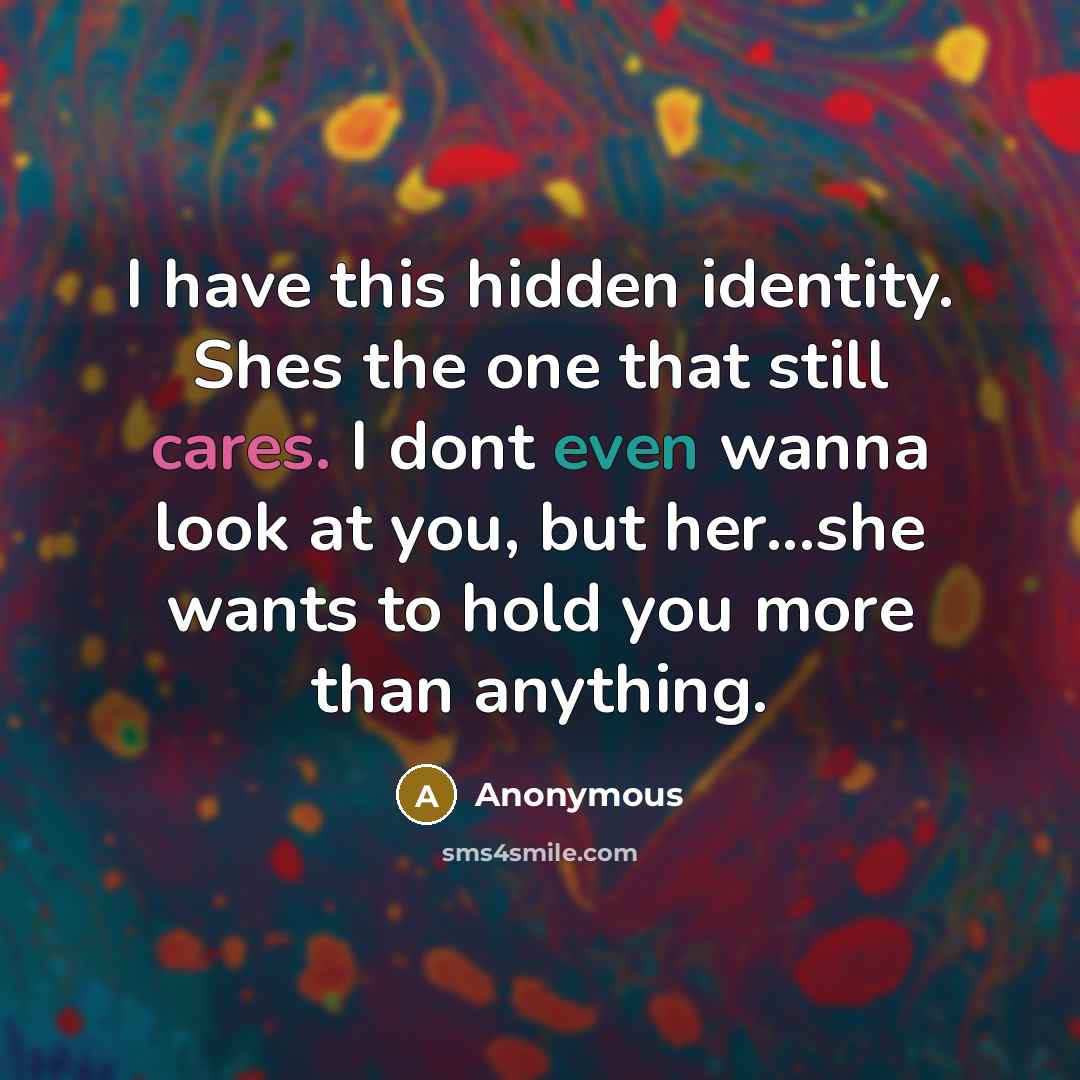 “I have this hidden identity. Shes the one that still cares. I dont even wanna look at you, but her...she wants to hold you more than anything.” quote by Anonymous