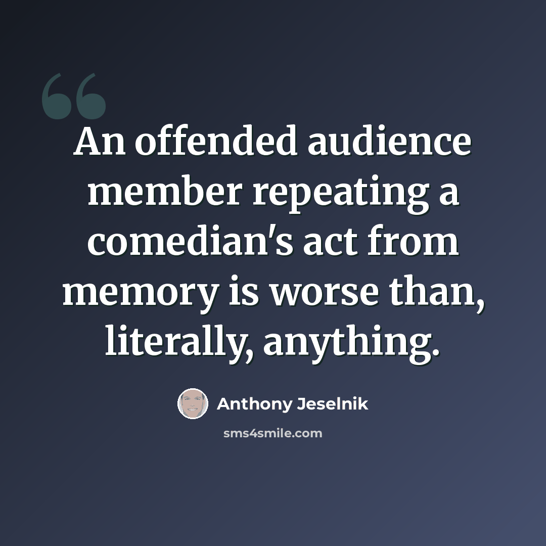 “An offended audience member repeating a comedian's act from memory is worse than, literally, anything.” quote by Anthony Jeselnik
