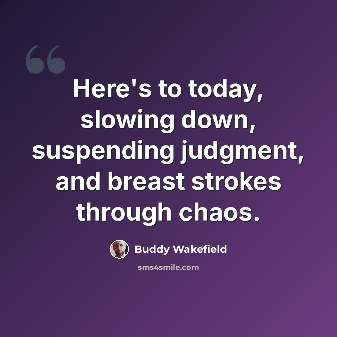 “Here's to today, slowing down, suspending judgment, and breast strokes through chaos.” quote by Buddy Wakefield