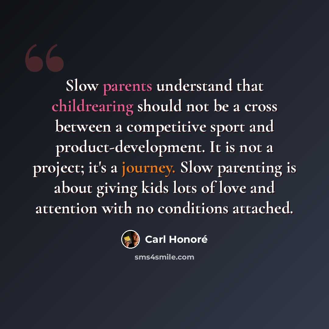 “Slow parents understand that childrearing should not be a cross between a competitive sport and product-development. It is not a project; it's a journey. Slow parenting is about giving kids lots of love and attention with no conditions attached.” quote by Carl Honore