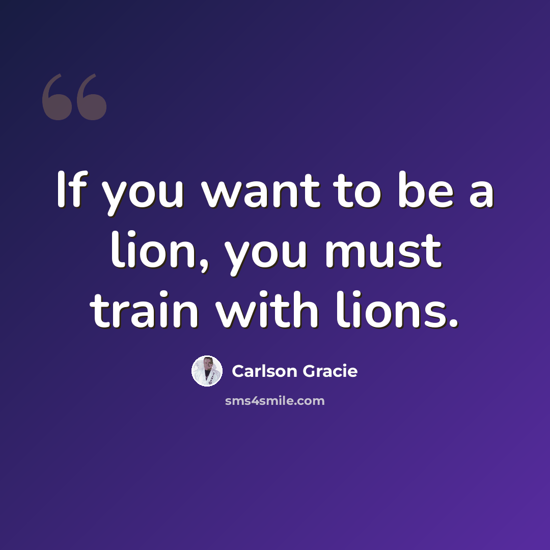 “If you want to be a lion, you must train with lions.” quote by Carlson Gracie