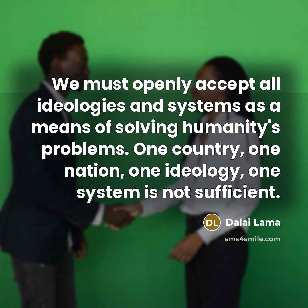 “We must openly accept all ideologies and systems as a means of solving humanity's problems. One country, one nation, one ideology, one system is not sufficient.” quote by Dalai Lama