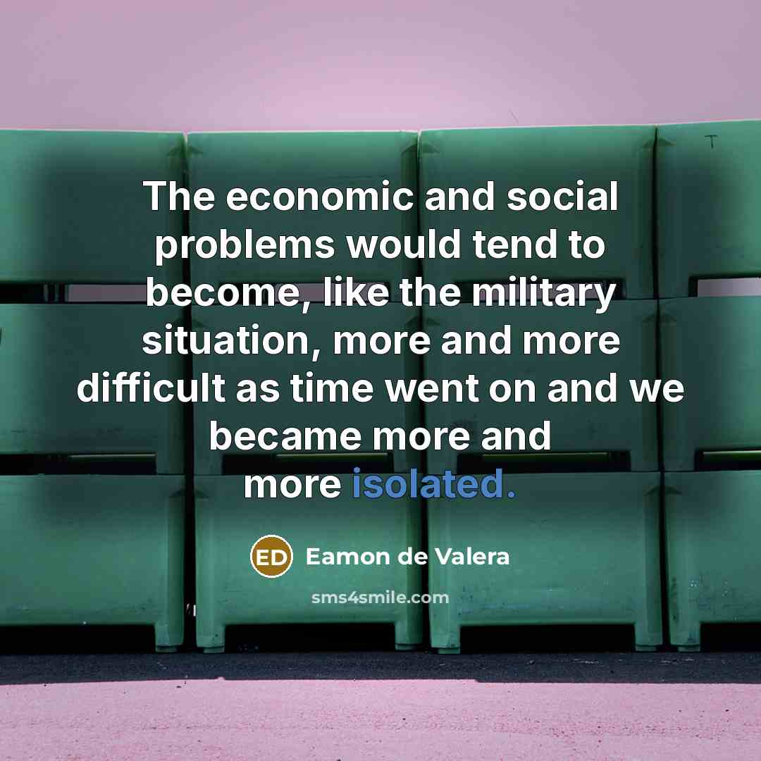 “The economic and social problems would tend to become, like the military situation, more and more difficult as time went on and we became more and more isolated.” quote by Eamon de Valera