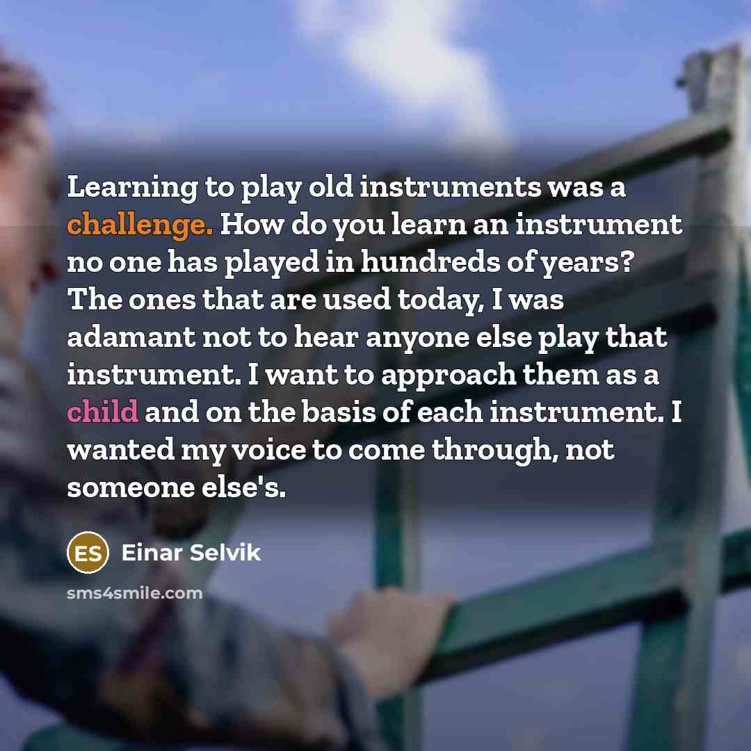 “Learning to play old instruments was a challenge. How do you learn an instrument no one has played in hundreds of years? The ones that are used today, I was adamant not to hear anyone else play that instrument. I want to approach them as a child and on the basis of each instrument. I wanted my…” quote by Einar Selvik
