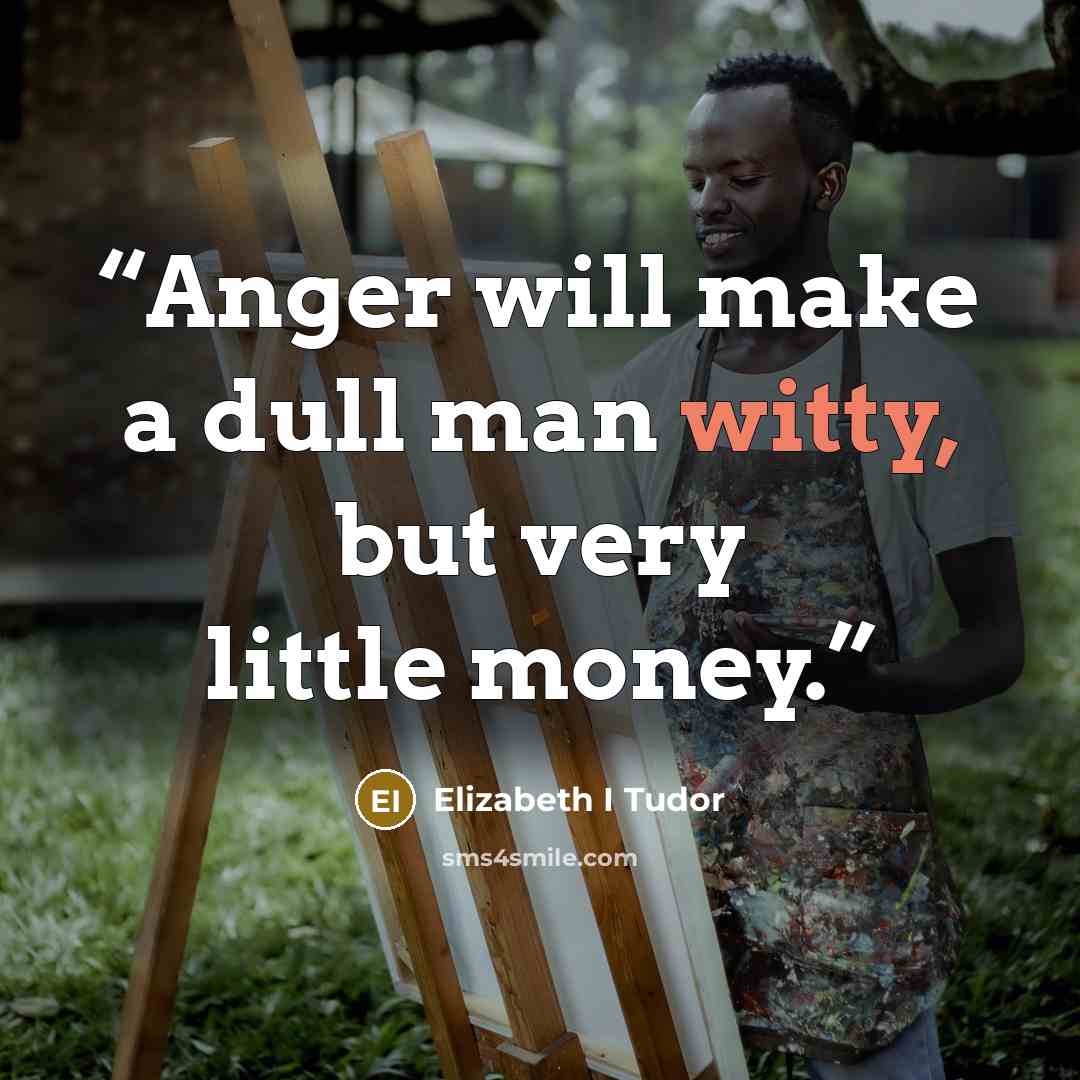 “Anger will make a dull man witty, but very little money.” quote by Elizabeth I Tudor