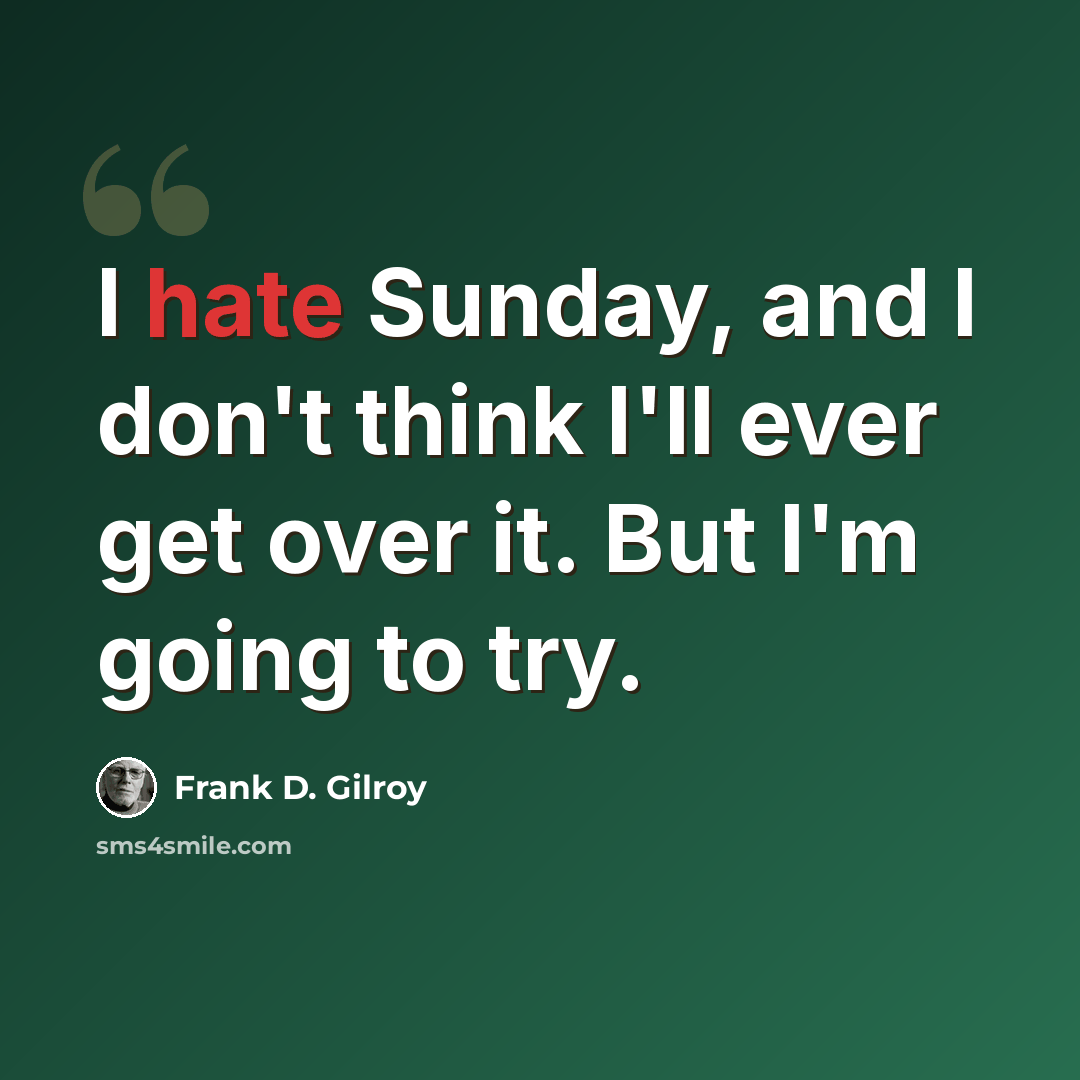 “I hate Sunday, and I don't think I'll ever get over it. But I'm going to try.” quote by Frank D. Gilroy