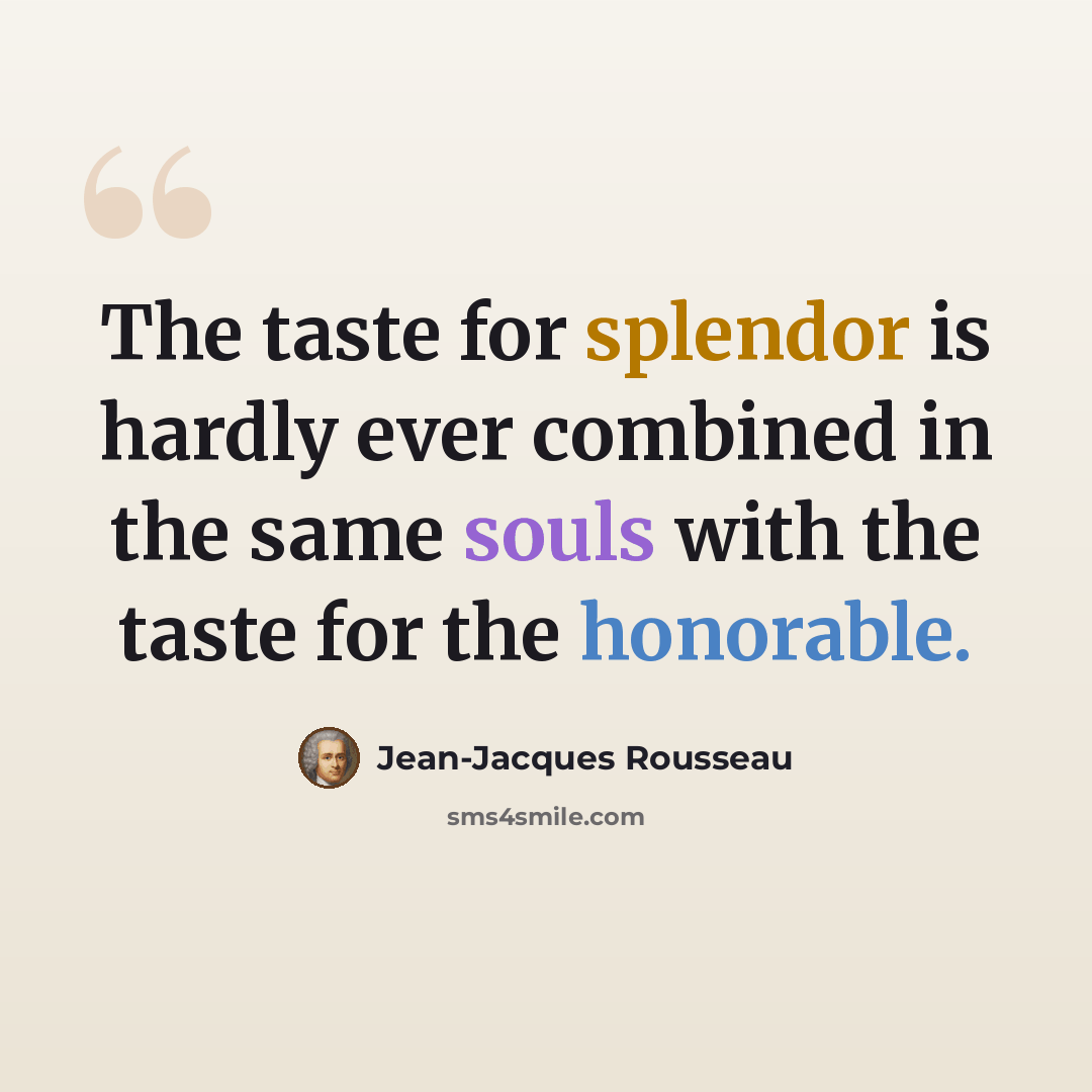 “The taste for splendor is hardly ever combined in the same souls with the taste for the honorable.” quote by Jean-Jacques Rousseau