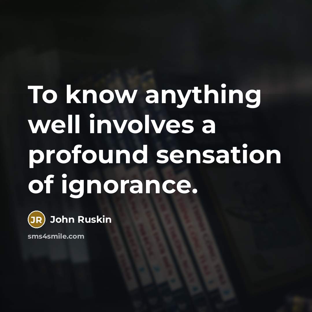 “To know anything well involves a profound sensation of ignorance.” quote by John Ruskin