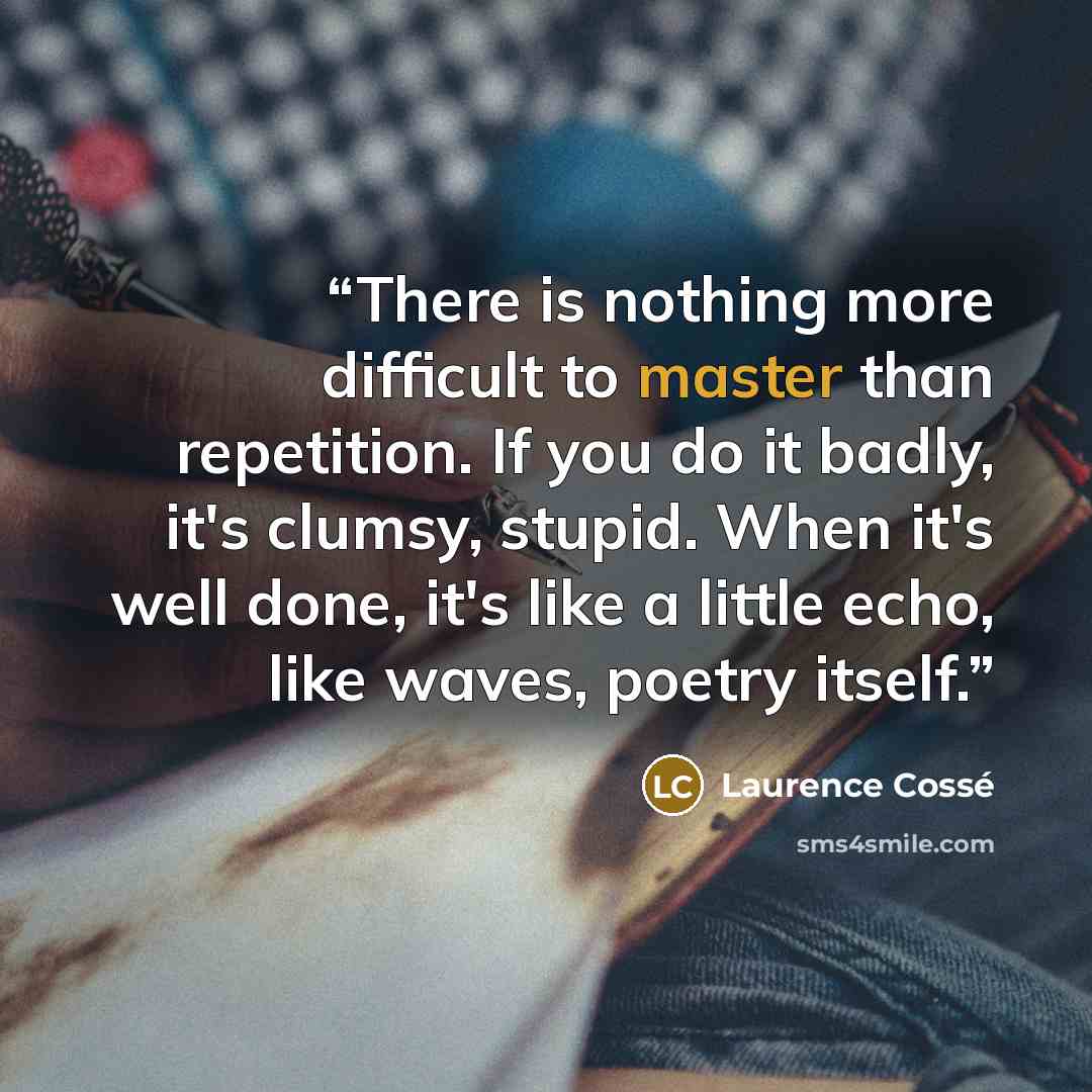 “There is nothing more difficult to master than repetition. If you do it badly, it's clumsy, stupid. When it's well done, it's like a little echo, like waves, poetry itself.” quote by Laurence Cossé