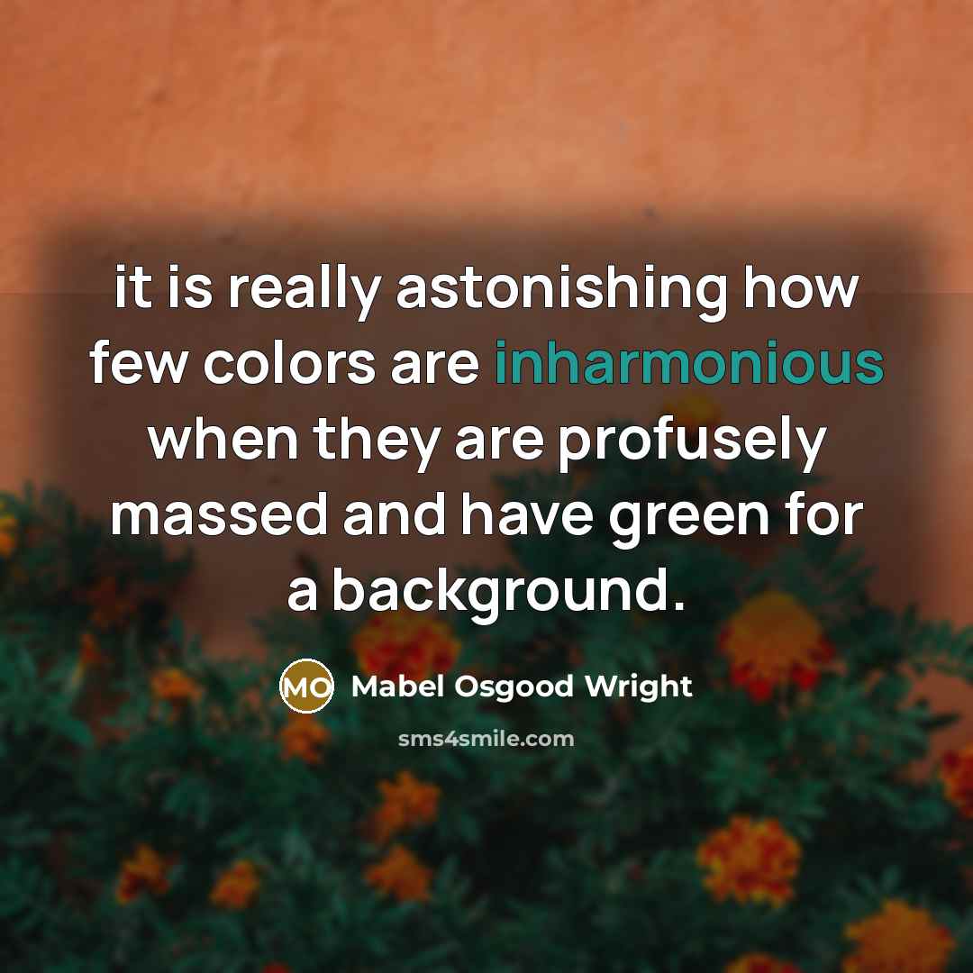 “it is really astonishing how few colors are inharmonious when they are profusely massed and have green for a background.” quote by Mabel Osgood Wright