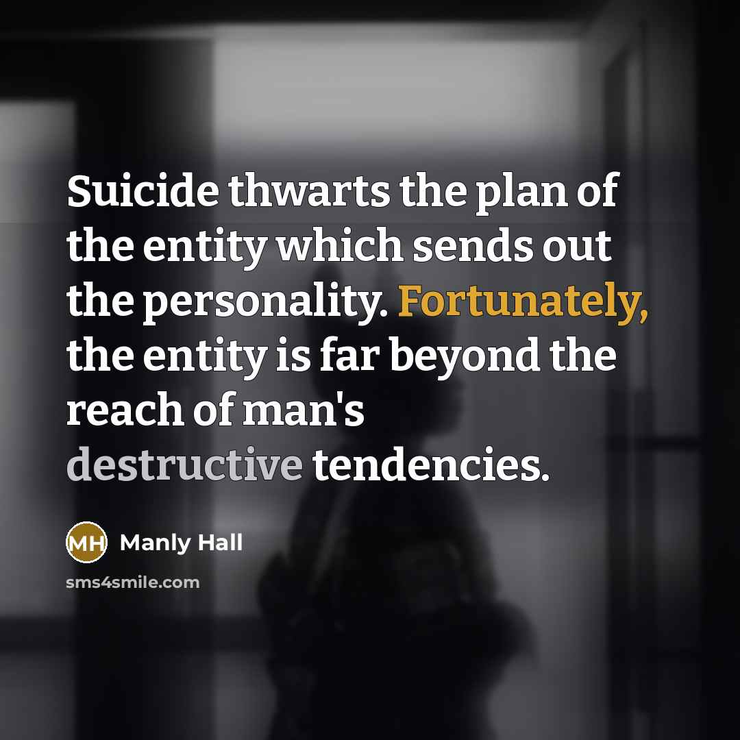 “Suicide thwarts the plan of the entity which sends out the personality. Fortunately, the entity is far beyond the reach of man's destructive tendencies.” quote by Manly Hall
