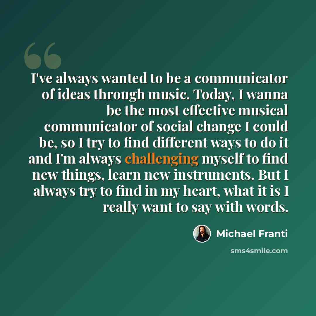 “I've always wanted to be a communicator of ideas through music. Today, I wanna be the most effective musical communicator of social change I could be, so I try to find different ways to do it and I'm always challenging myself to find new things, learn new instruments. But I always try to find in…” quote by Michael Franti