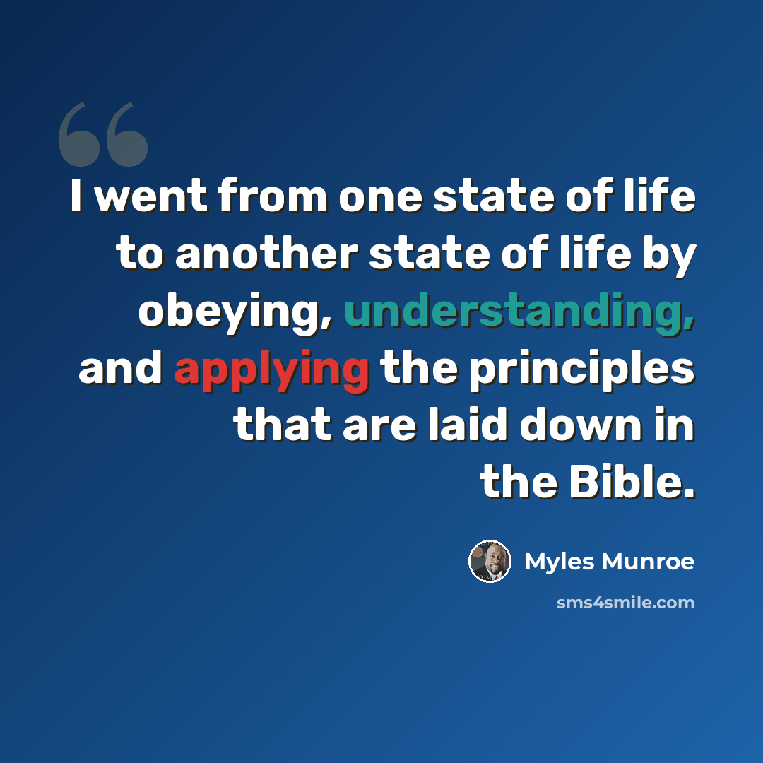 “I went from one state of life to another state of life by obeying, understanding, and applying the principles that are laid down in the Bible.” quote by Myles Munroe
