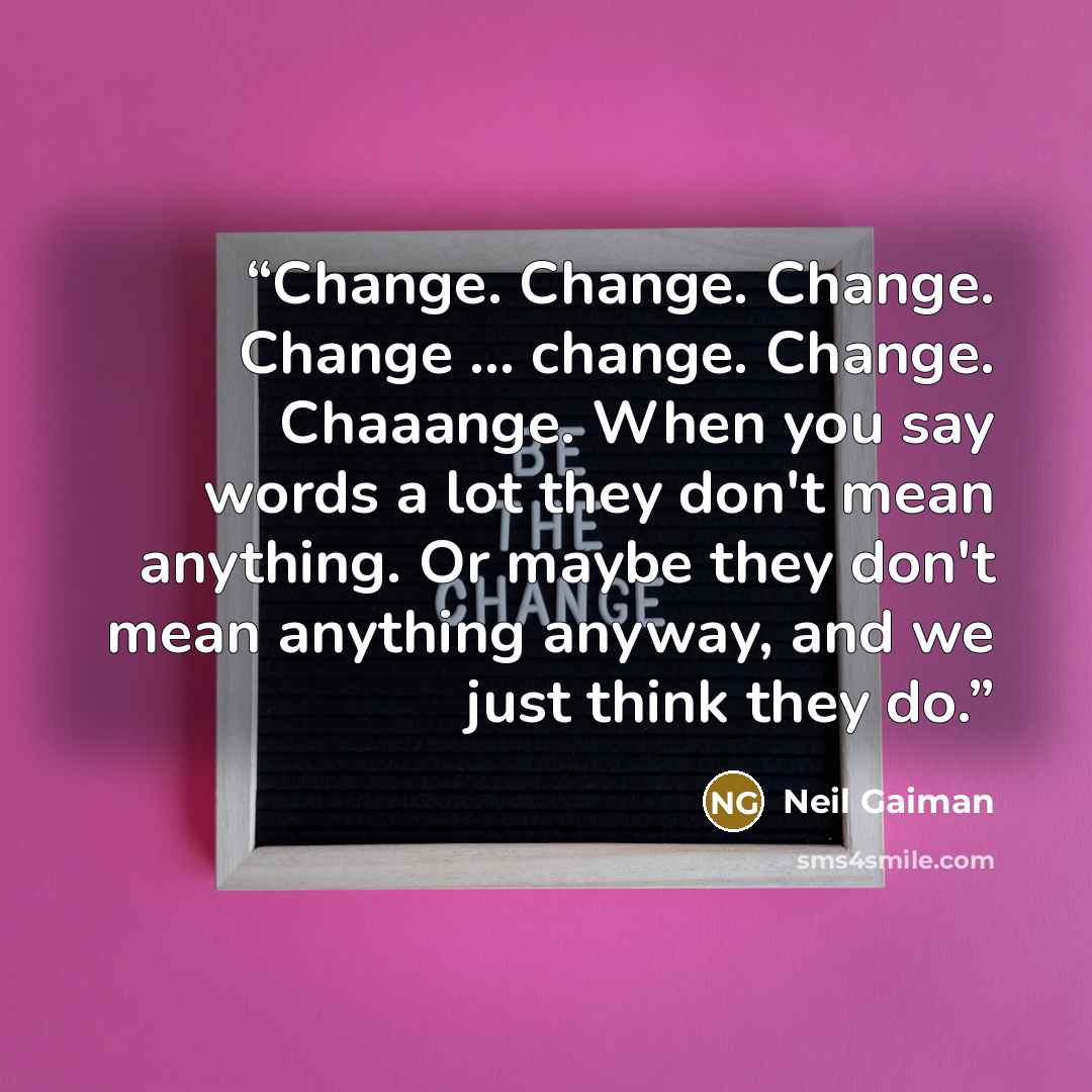 “Change. Change. Change. Change … change. Change. Chaaange. When you say words a lot they don't mean anything. Or maybe they don't mean anything anyway, and we just think they do.” quote by Neil Gaiman