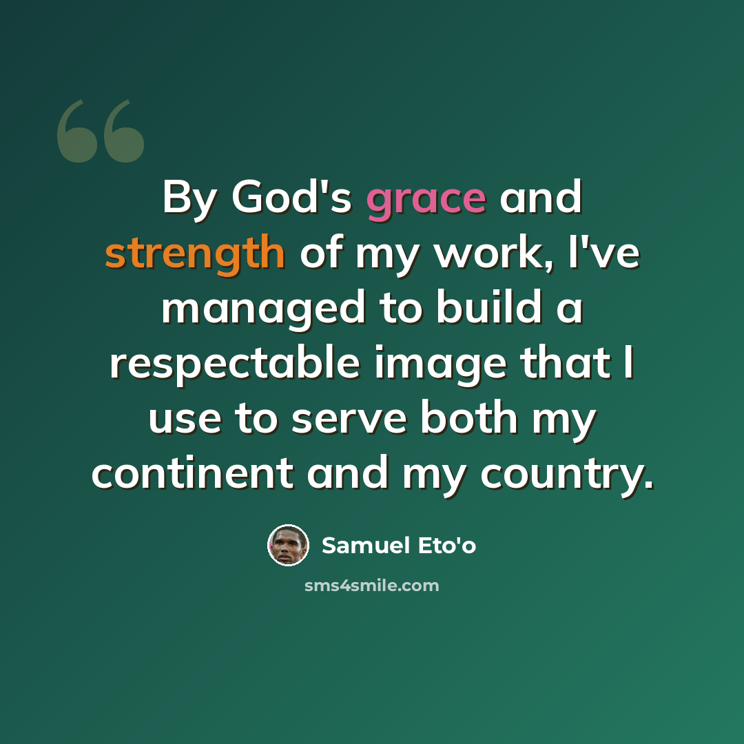 “By God's grace and strength of my work, I've managed to build a respectable image that I use to serve both my continent and my country.” quote by Samuel Eto'o