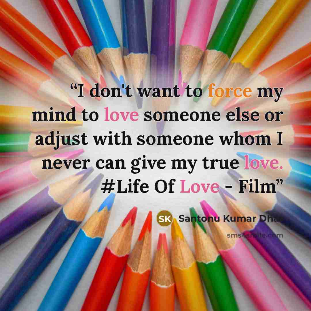 “I don't want to force my mind to love someone else or adjust with someone whom I never can give my true love. #Life Of Love - Film” quote by Santonu Kumar Dhar