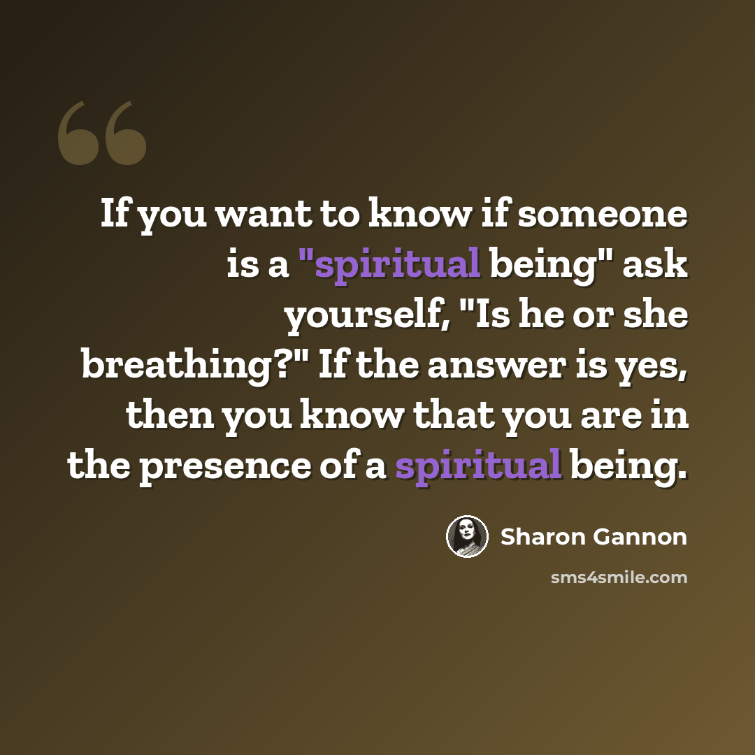 “If you want to know if someone is a "spiritual being" ask yourself, "Is he or she breathing?" If the answer is yes, then you know that you are in the presence of a spiritual being.” quote by Sharon Gannon