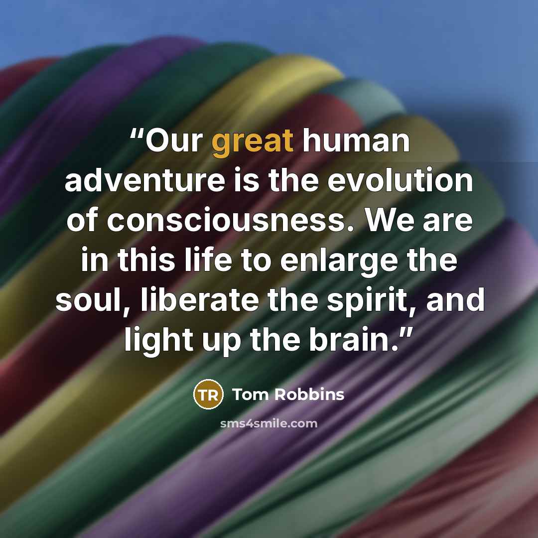 “Our great human adventure is the evolution of consciousness. We are in this life to enlarge the soul, liberate the spirit, and light up the brain.” quote by Tom Robbins