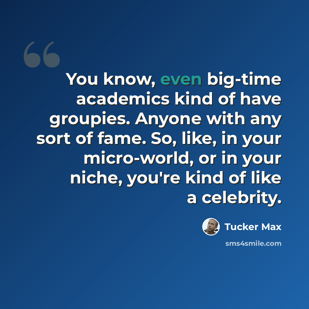 “You know, even big-time academics kind of have groupies. Anyone with any sort of fame. So, like, in your micro-world, or in your niche, you're kind of like a celebrity.” quote by Tucker Max