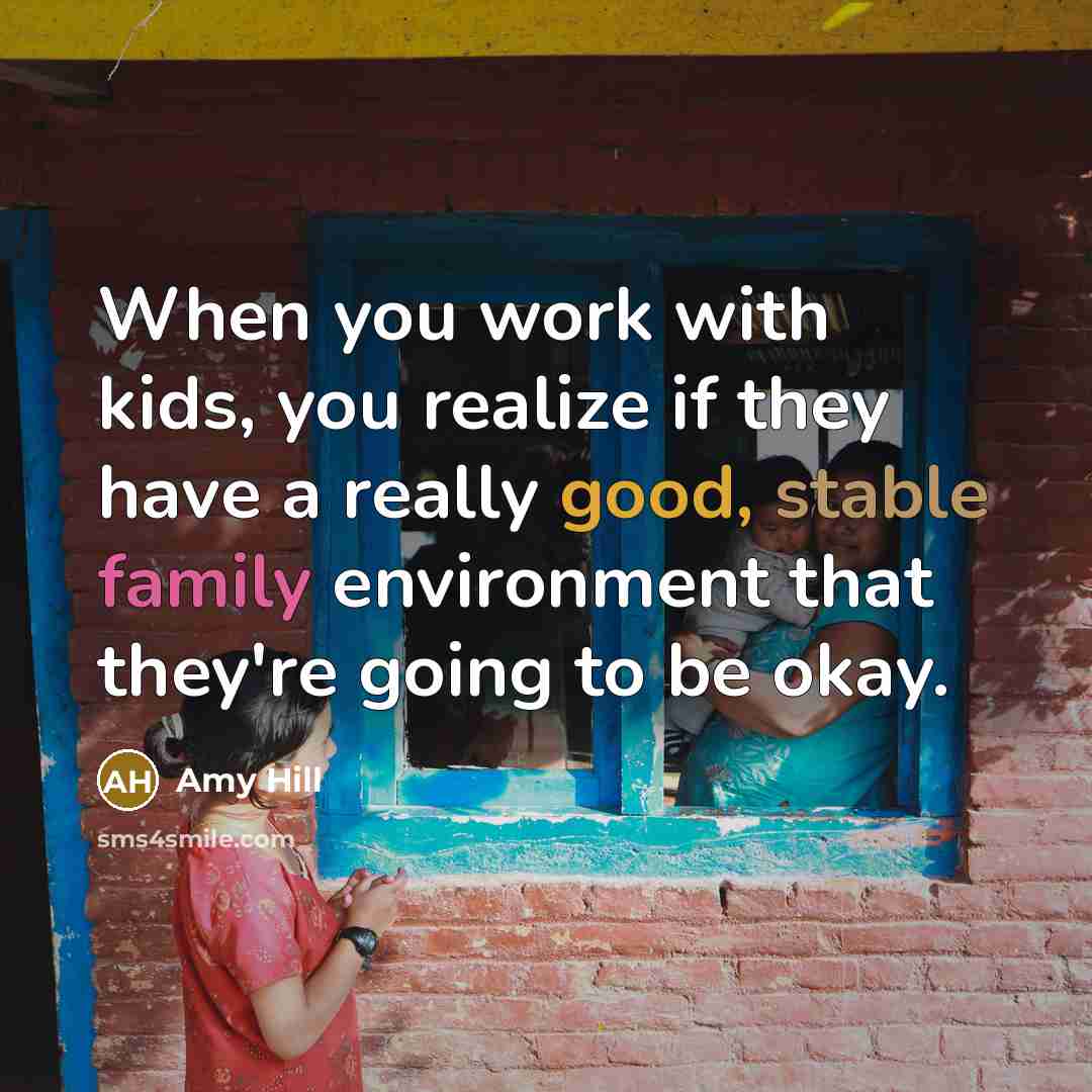 “When you work with kids, you realize if they have a really good, stable family environment that they're going to be okay.” quote by Amy Hill