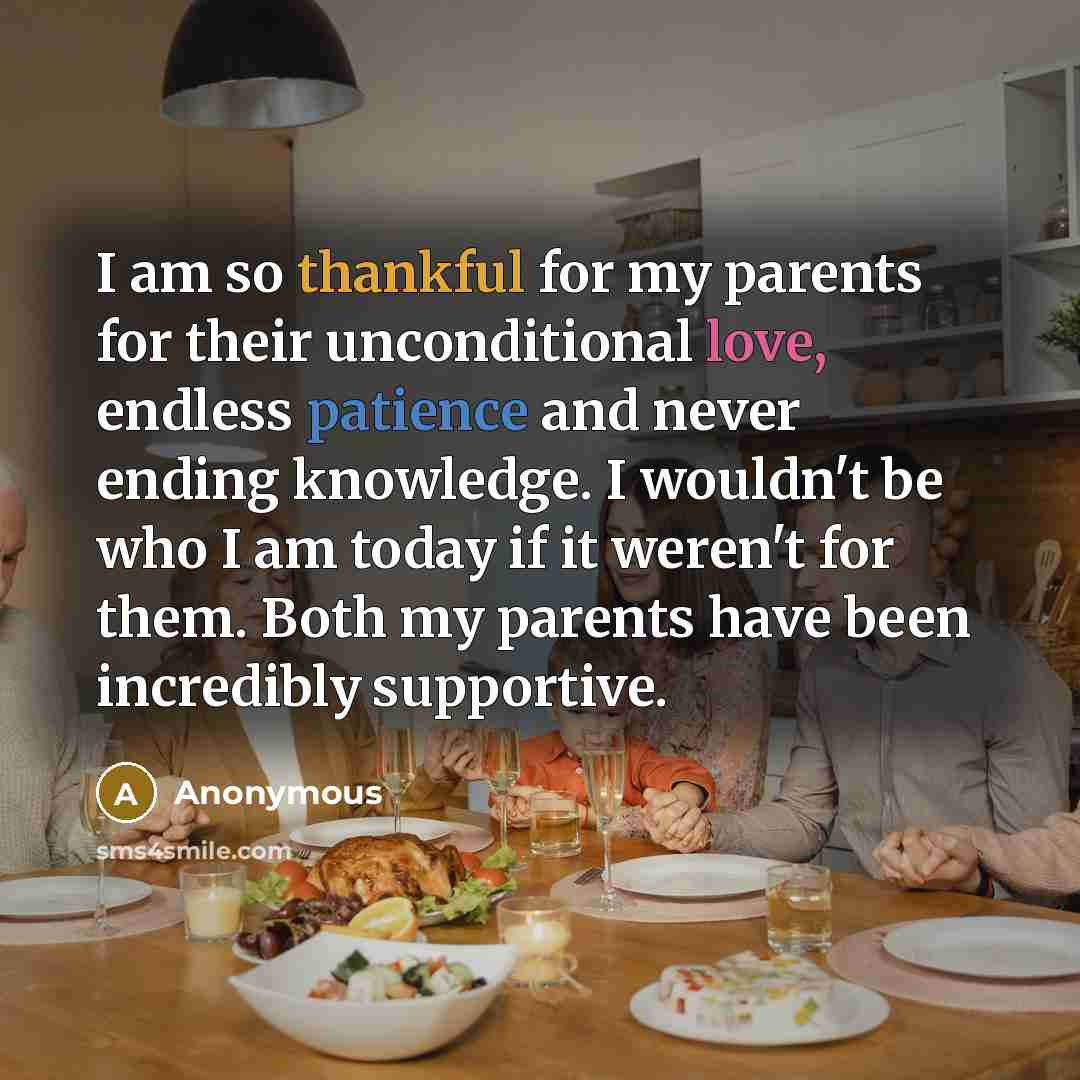 “I am so thankful for my parents for their unconditional love, endless patience and never ending knowledge. I wouldn't be who I am today if it weren't for them. Both my parents have been incredibly supportive.” quote by Anonymous
