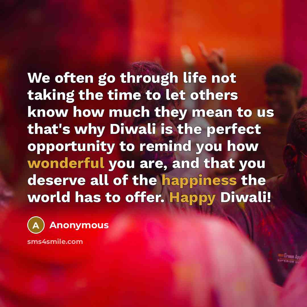 “We often go through life not taking the time to let others know how much they mean to us that's why Diwali is the perfect opportunity to remind you how wonderful you are, and that you deserve all of the happiness the world has to offer. Happy Diwali!” quote by Anonymous