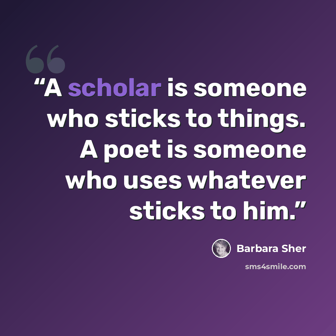 “A scholar is someone who sticks to things. A poet is someone who uses whatever sticks to him.” quote by Barbara Sher