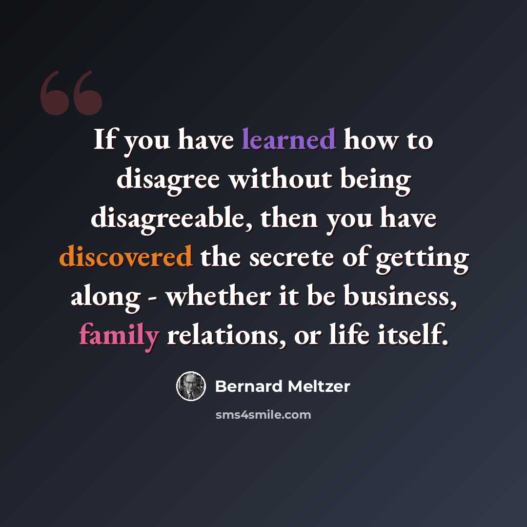 “If you have learned how to disagree without being disagreeable, then you have discovered the secrete of getting along - whether it be business, family relations, or life itself.” quote by Bernard Meltzer