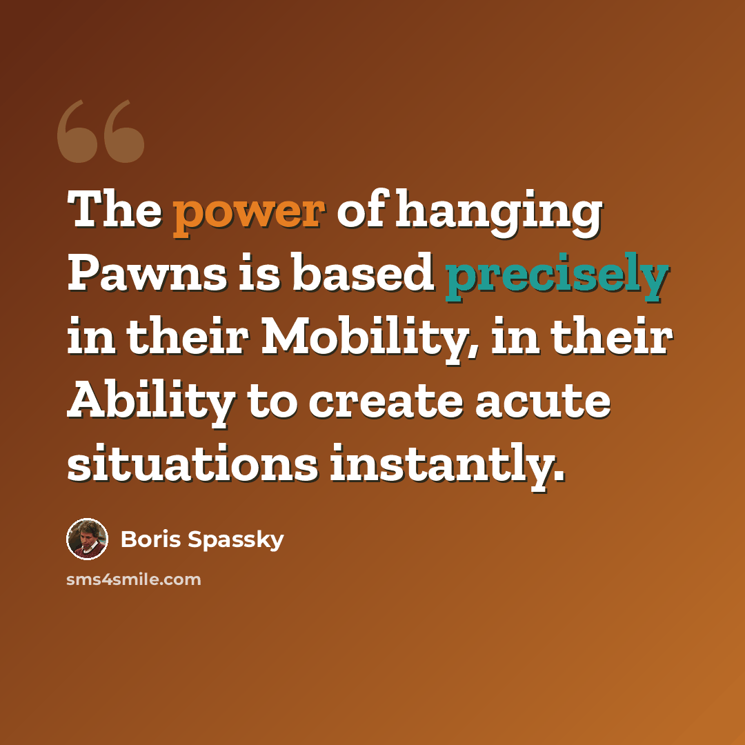 “The power of hanging Pawns is based precisely in their Mobility, in their Ability to create acute situations instantly.” quote by Boris Spassky