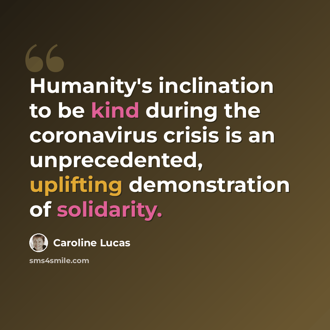 “Humanity's inclination to be kind during the coronavirus crisis is an unprecedented, uplifting demonstration of solidarity.” quote by Caroline Lucas