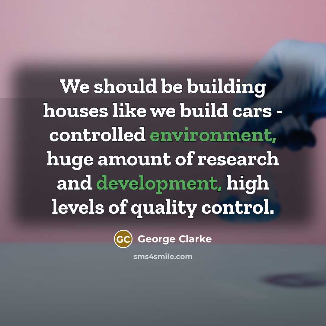 “We should be building houses like we build cars - controlled environment, huge amount of research and development, high levels of quality control.” quote by George Clarke