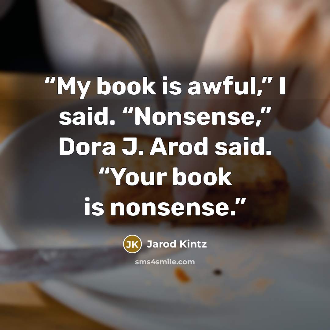 “My book is awful,” I said. “Nonsense,” Dora J. Arod said. “Your book is nonsense.” quote by Jarod Kintz