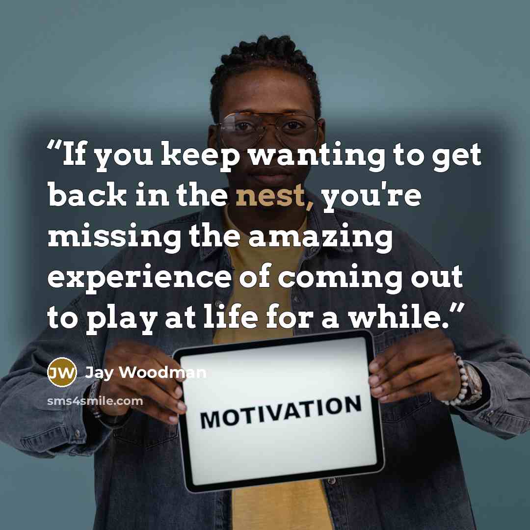 “If you keep wanting to get back in the nest, you're missing the amazing experience of coming out to play at life for a while.” quote by Jay Woodman