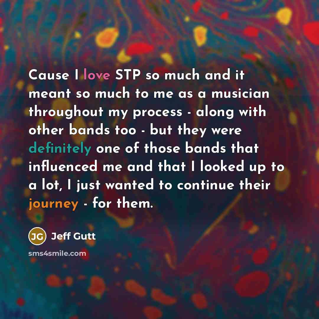 “Cause I love STP so much and it meant so much to me as a musician throughout my process - along with other bands too - but they were definitely one of those bands that influenced me and that I looked up to a lot, I just wanted to continue their journey - for them.” quote by Jeff Gutt