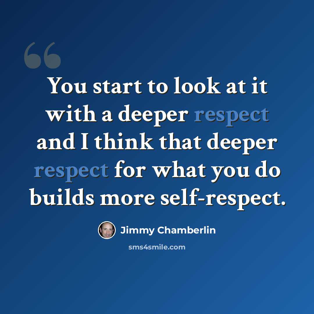 “You start to look at it with a deeper respect and I think that deeper respect for what you do builds more self-respect.” quote by Jimmy Chamberlin