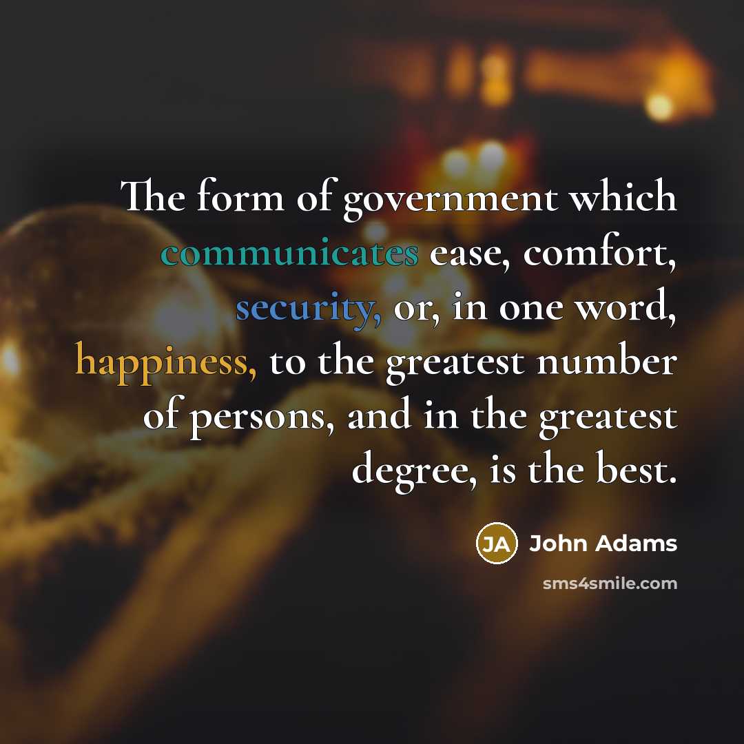 “The form of government which communicates ease, comfort, security, or, in one word, happiness, to the greatest number of persons, and in the greatest degree, is the best.” quote by John Adams