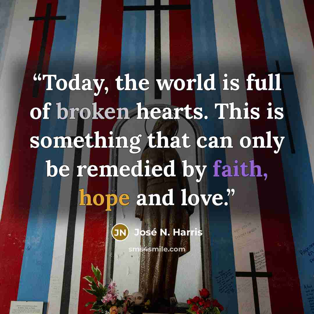 “Today, the world is full of broken hearts. This is something that can only be remedied by faith, hope and love.” quote by José N. Harris